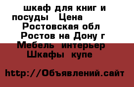 шкаф для книг и посуды › Цена ­ 4 000 - Ростовская обл., Ростов-на-Дону г. Мебель, интерьер » Шкафы, купе   
